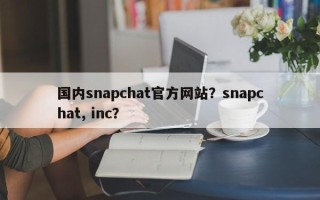 国内snapchat官方网站？snapchat, inc？