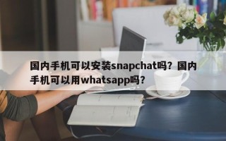国内手机可以安装snapchat吗？国内手机可以用whatsapp吗？