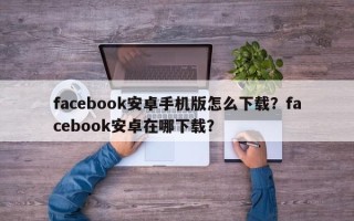 facebook安卓手机版怎么下载？facebook安卓在哪下载？