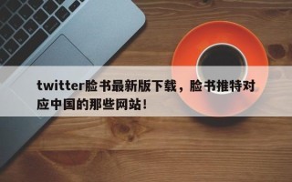 twitter脸书最新版下载，脸书推特对应中国的那些网站！