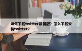 如何下载twitter最新版？怎么下载安装twitter？