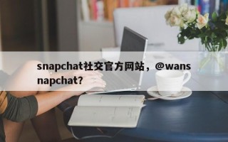 snapchat社交官方网站，@wansnapchat？