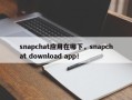 snapchat应用在哪下，snapchat download app！