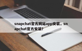 snapchat官方网站app安装，snapchat官方安装？