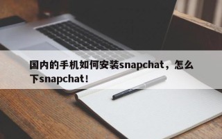 国内的手机如何安装snapchat，怎么下snapchat！