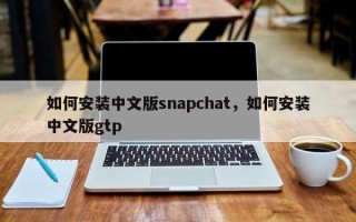 如何安装中文版snapchat，如何安装中文版gtp