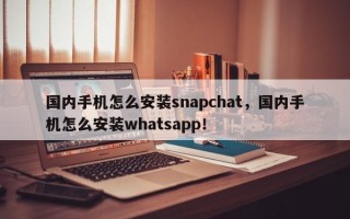 国内手机怎么安装snapchat，国内手机怎么安装whatsapp！
