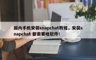 国内手机安装snapchat教程，安装snapchat 都需要啥软件！