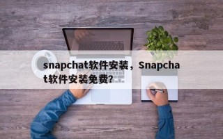 snapchat软件安装，Snapchat软件安装免费？