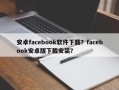 安卓facebook软件下载？facebook安卓版下载安装？