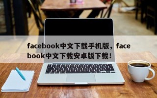 facebook中文下载手机版，facebook中文下载安卓版下载！