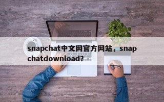 snapchat中文网官方网站，snapchatdownload？