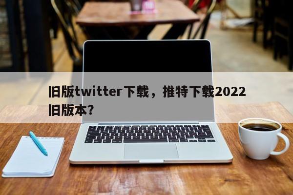 旧版twitter下载，推特下载2022旧版本？-第1张图片-twitter、facebook、instagram、snapchat下载安装网